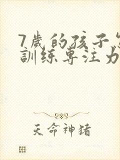 7岁的孩子怎么训练专注力