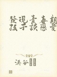 发现青春期的男孩子谈恋爱了怎么办