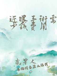 近眼手术需要多少钱费用