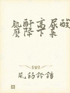 肌酐高尿酸高怎么降下来