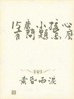 15岁小孩心里有问题怎么办