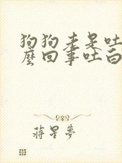 狗狗老是吐是怎么回事吐白色液体