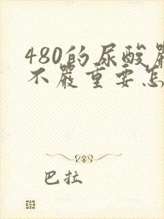 480的尿酸严不严重要怎么降尿酸