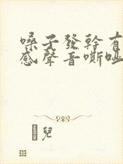 嗓子发干有异物感声音嘶哑