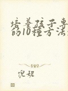 培养孩子专注力的10种方法培养孩子注意力