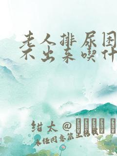 老人排尿困难尿不出来吃什么药