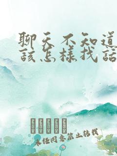 聊天不知道聊啥该怎样找话题