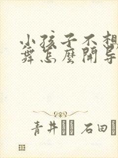 小孩子不想学跳舞怎么开导