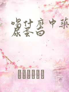 喝什么中药治疗尿蛋白