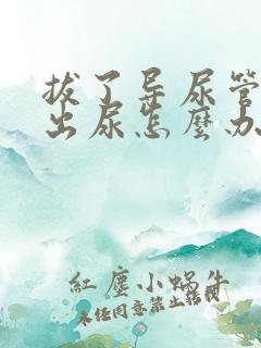 拔了导尿管尿不出尿怎么办