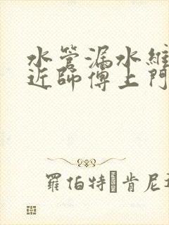 水管漏水维修附近师傅上门随叫随到