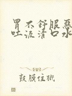 胃不舒服恶心想吐流清口水怎么回事