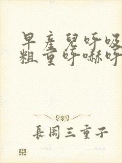 早产儿呼吸声音粗重呼哧呼哧的