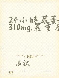 24小时尿蛋白310mg,严重么?