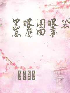 黑眼圈眼袋太重怎么回事