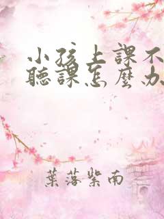 小孩上课不认真听课怎么办