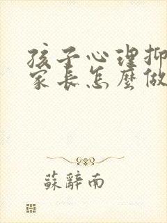 孩子心理抑郁,家长怎么做