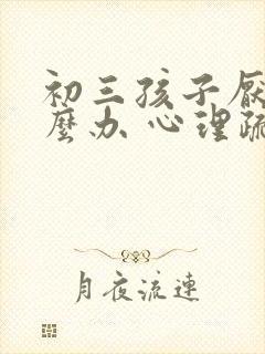 初三孩子厌学怎么办 心理疏导