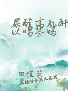 尿酸高肌酐高可以喝茶吗