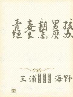 青春期男孩叛逆绝食怎么办