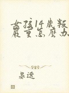 女孩14岁叛逆严重怎么办