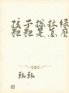 孩子总拉绿色的粑粑是怎么回事