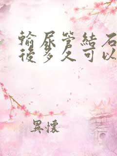 输尿管结石手术后多久可以拔导尿管