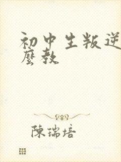 初中生叛逆期怎么教