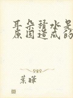 耳朵积水是什么原因造成的