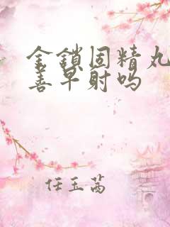 金锁固精丸能改善早射吗