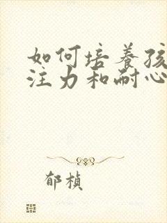 如何培养孩子专注力和耐心