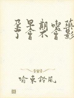 孕早期吃药打针了会不会影响胎儿吗