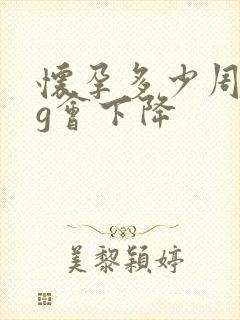 怀孕多少周hcg会下降