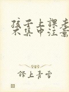 孩子上课老走神不集中注意力