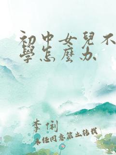 初中女儿不愿上学怎么办