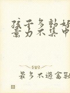 孩子多动好动注意力不集中