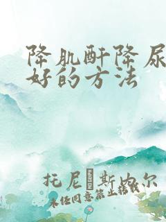 降肌酐降尿酸最好的方法