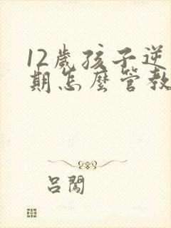 12岁孩子逆反期怎么管教最合适男孩