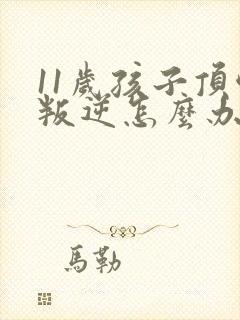 11岁孩子顶嘴叛逆怎么办