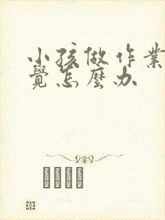 小孩做作业不自觉怎么办