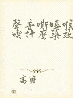 声音嘶哑喉咙疼吃什么药效果好