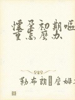 怀孕初期呕吐严重怎么办