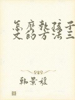 怎么教孩子写作文的方法三年级