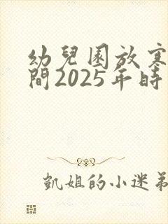 幼儿园放寒假时间2025年时间表