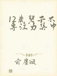 12岁儿子不能专注力集中