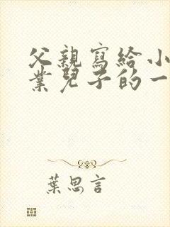 父亲写给小学毕业儿子的一封信鼓励与期望