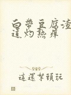 白带豆腐渣状阴道灼热痒