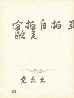 偷拍自拍 亚洲 欧美