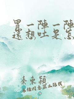 胃一阵一阵的痛还想吐是怎么回事