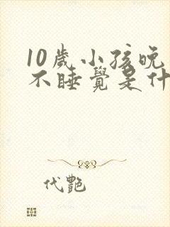 10岁小孩晚上不睡觉是什么原因